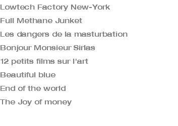 Lowtech Factory New-York Full Methane Junket Les dangers de la masturbation Bonjour Monsieur Sirlas 12 petits films sur l'art Beautiful blue End of the world The Joy of money 